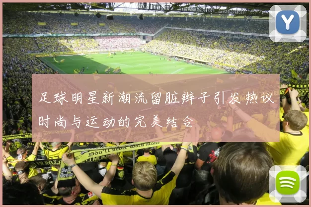 足球明星新潮流留脏辫子引发热议时尚与运动的完美结合