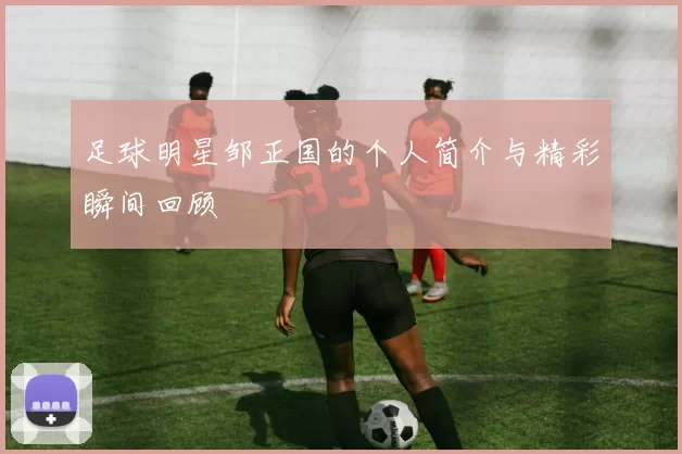 足球明星邹正国的个人简介与精彩瞬间回顾