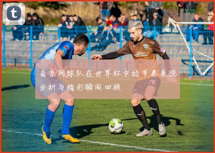 南京网球队在世界杯中的节奏表现分析与精彩瞬间回顾