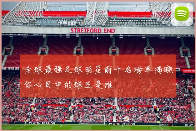 全球最强足球明星前十名榜单揭晓你心目中的球王是谁