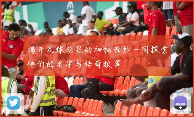 揭开足球明星的神秘面纱一同探索他们的名字与传奇故事