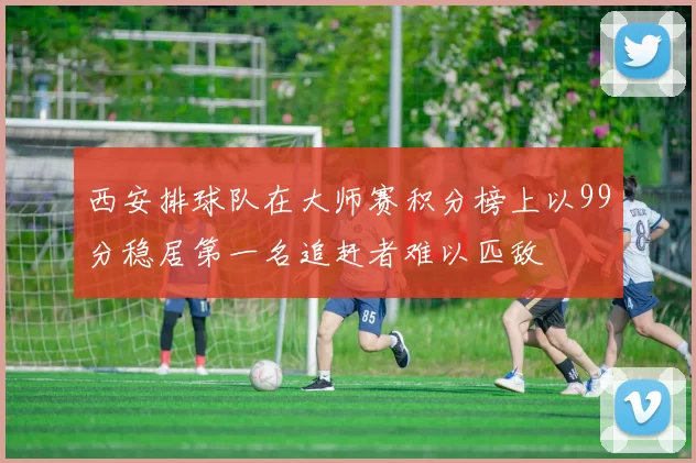 西安排球队在大师赛积分榜上以99分稳居第一名追赶者难以匹敌