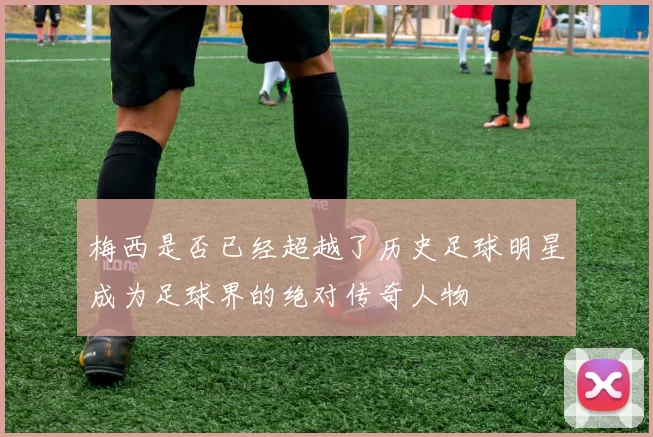梅西是否已经超越了历史足球明星成为足球界的绝对传奇人物