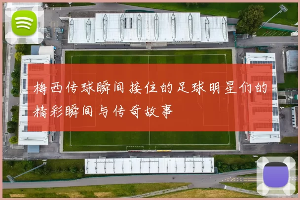 梅西传球瞬间接住的足球明星们的精彩瞬间与传奇故事