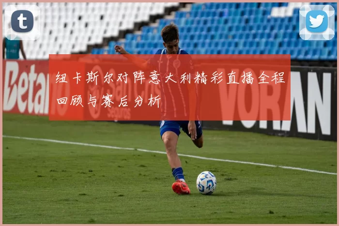 纽卡斯尔对阵意大利精彩直播全程回顾与赛后分析
