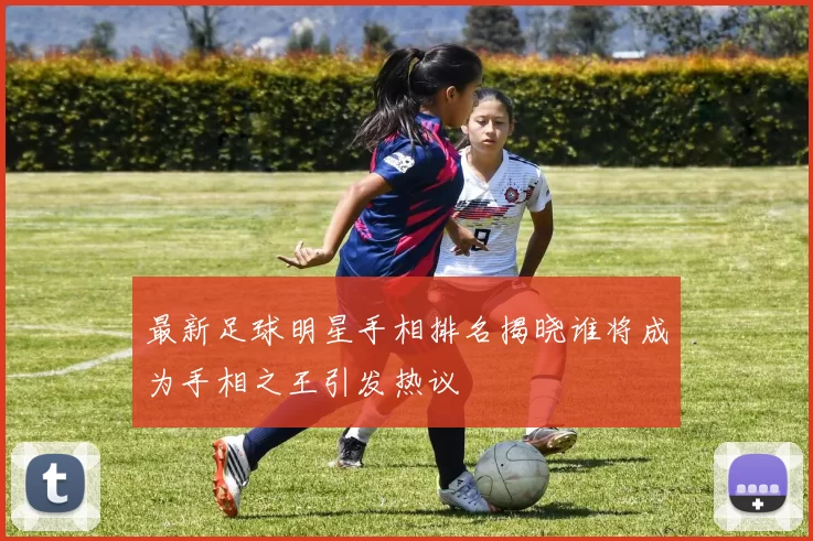 最新足球明星手相排名揭晓谁将成为手相之王引发热议