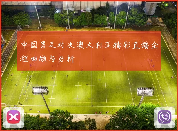 中国男足对决澳大利亚精彩直播全程回顾与分析