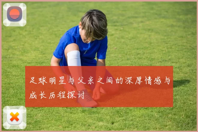 足球明星与父亲之间的深厚情感与成长历程探讨