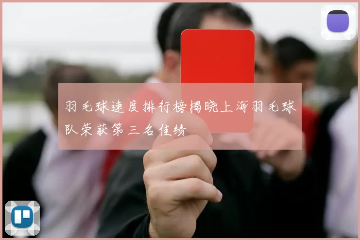 羽毛球速度排行榜揭晓上海羽毛球队荣获第三名佳绩