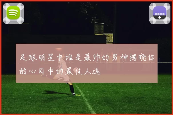 足球明星中谁是最帅的男神揭晓你的心目中的最佳人选