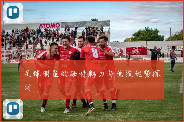 足球明星的独特魅力与竞技优势探讨