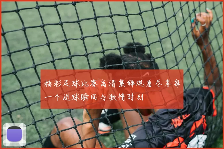 精彩足球比赛高清集锦观看尽享每一个进球瞬间与激情时刻