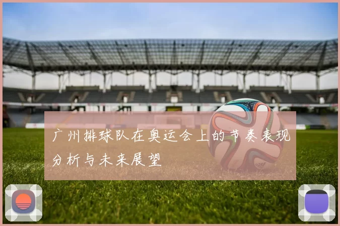 广州排球队在奥运会上的节奏表现分析与未来展望