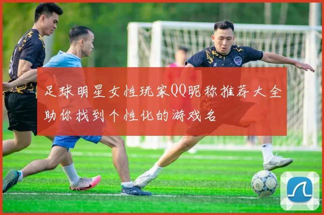 足球明星女性玩家QQ昵称推荐大全助你找到个性化的游戏名