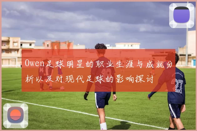 Owen足球明星的职业生涯与成就分析以及对现代足球的影响探讨