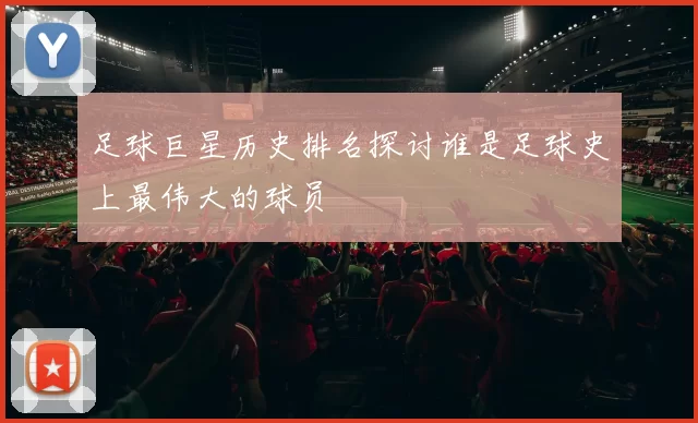 足球巨星历史排名探讨谁是足球史上最伟大的球员