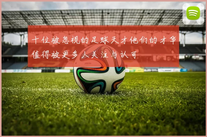 十位被忽视的足球天才他们的才华值得被更多人关注与认可