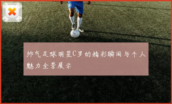 帅气足球明星C罗的精彩瞬间与个人魅力全景展示
