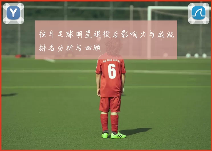 往年足球明星退役后影响力与成就排名分析与回顾