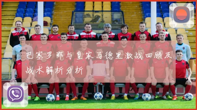 巴塞罗那与皇家马德里激战回顾及战术解析分析