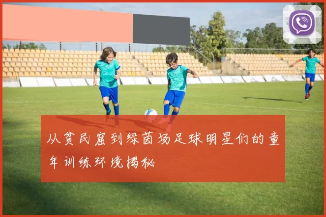 从贫民窟到绿茵场足球明星们的童年训练环境揭秘
