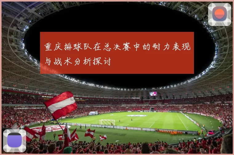重庆排球队在总决赛中的耐力表现与战术分析探讨