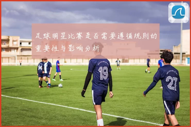 足球明星比赛是否需要遵循规则的重要性与影响分析