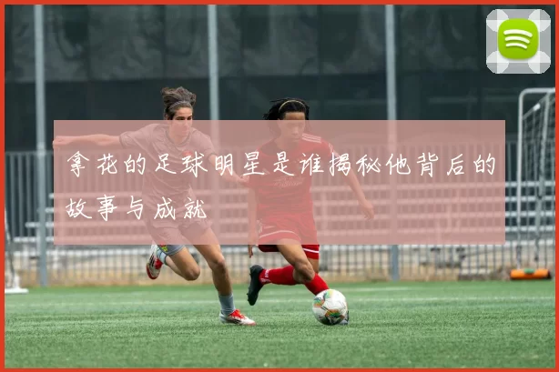 拿花的足球明星是谁揭秘他背后的故事与成就