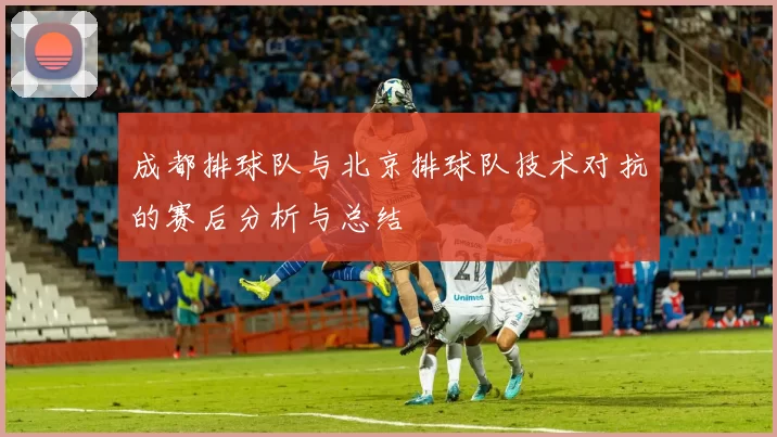 成都排球队与北京排球队技术对抗的赛后分析与总结