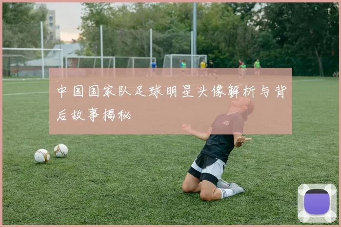 中国国家队足球明星头像解析与背后故事揭秘