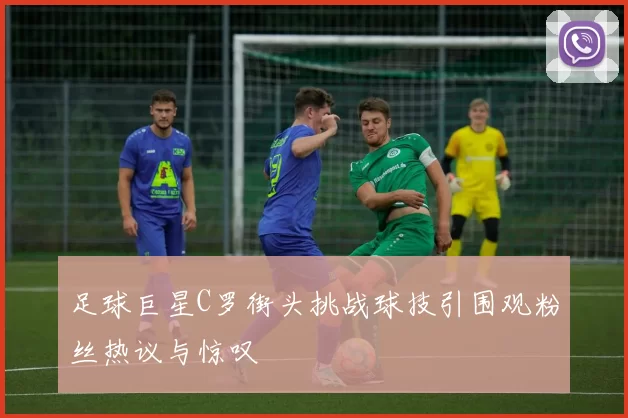 足球巨星C罗街头挑战球技引围观粉丝热议与惊叹