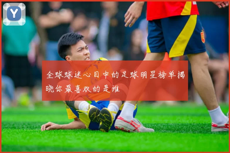 全球球迷心目中的足球明星榜单揭晓你最喜欢的是谁