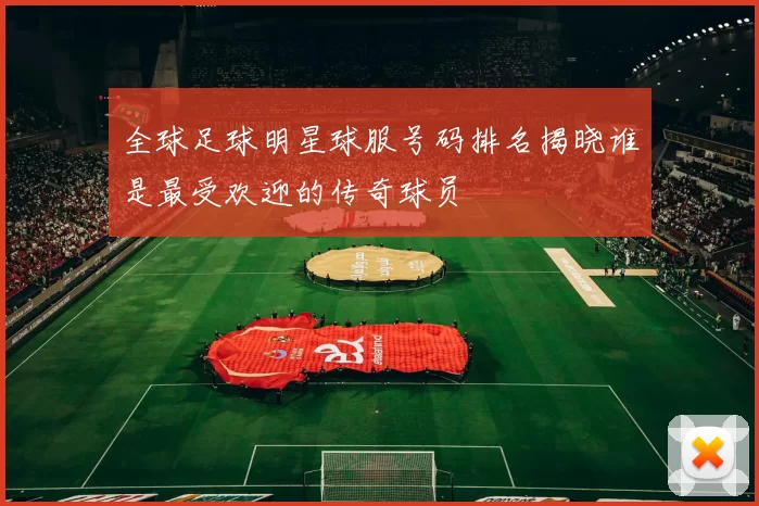 全球足球明星球服号码排名揭晓谁是最受欢迎的传奇球员