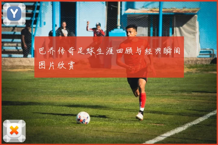巴乔传奇足球生涯回顾与经典瞬间图片欣赏