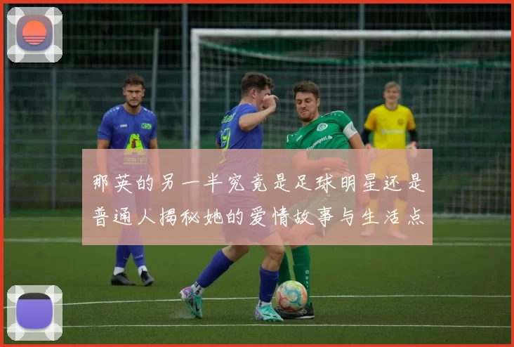 那英的另一半究竟是足球明星还是普通人揭秘她的爱情故事与生活点滴