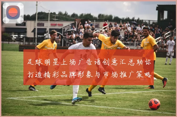 足球明星上场广告语创意汇总助你打造精彩品牌形象与市场推广策略