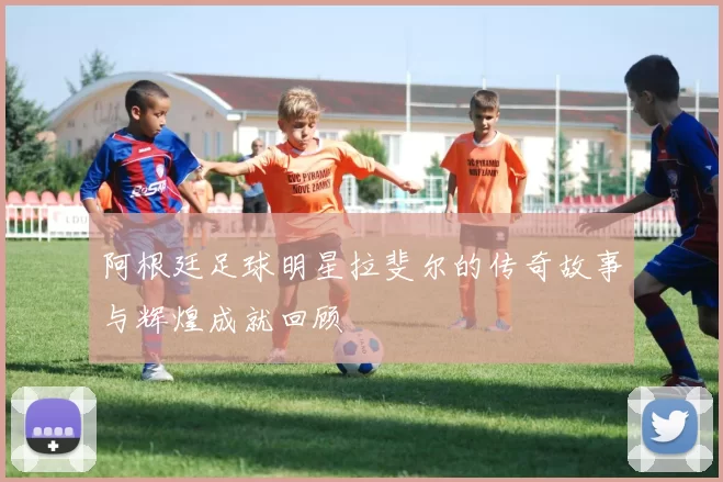 阿根廷足球明星拉斐尔的传奇故事与辉煌成就回顾