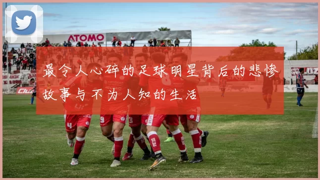 最令人心碎的足球明星背后的悲惨故事与不为人知的生活