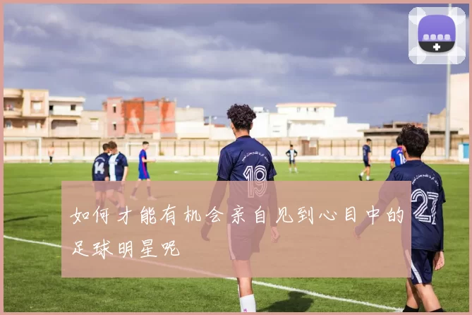 如何才能有机会亲自见到心目中的足球明星呢