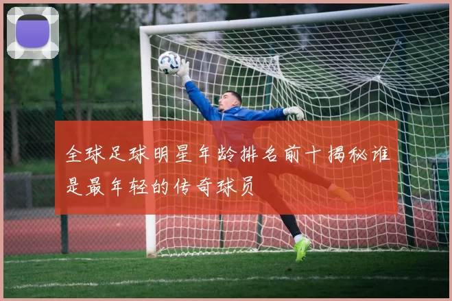 全球足球明星年龄排名前十揭秘谁是最年轻的传奇球员