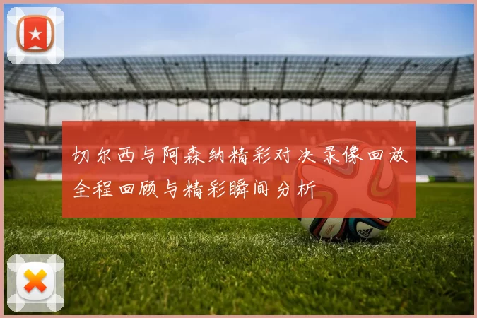 切尔西与阿森纳精彩对决录像回放全程回顾与精彩瞬间分析