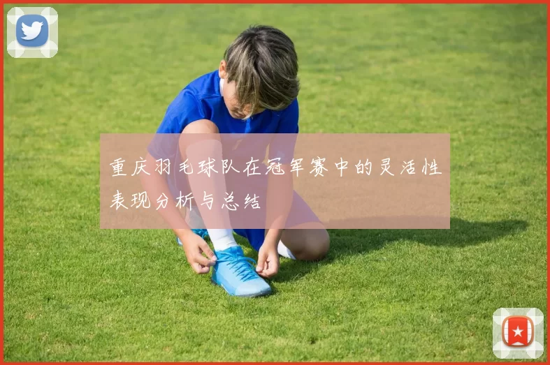 重庆羽毛球队在冠军赛中的灵活性表现分析与总结