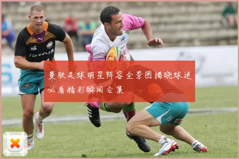 曼联足球明星阵容全景图揭晓球迷必看精彩瞬间合集
