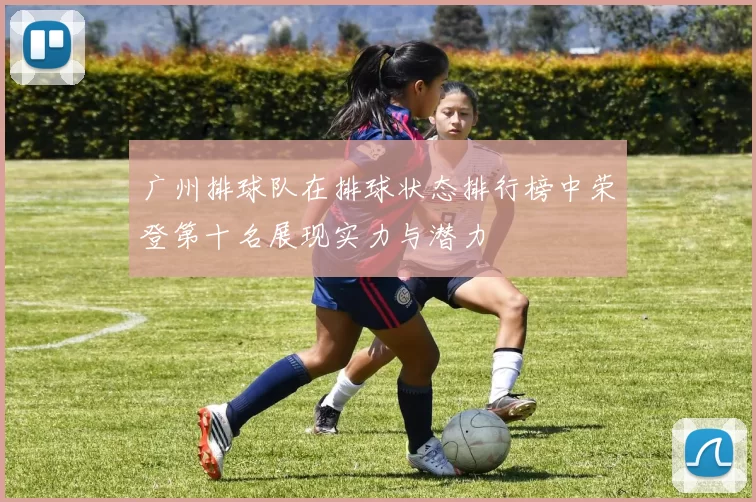 广州排球队在排球状态排行榜中荣登第十名展现实力与潜力
