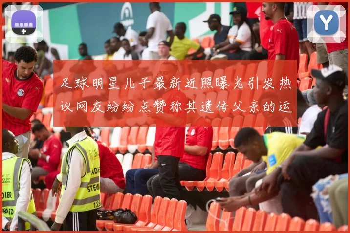 足球明星儿子最新近照曝光引发热议网友纷纷点赞称其遗传父亲的运动天赋