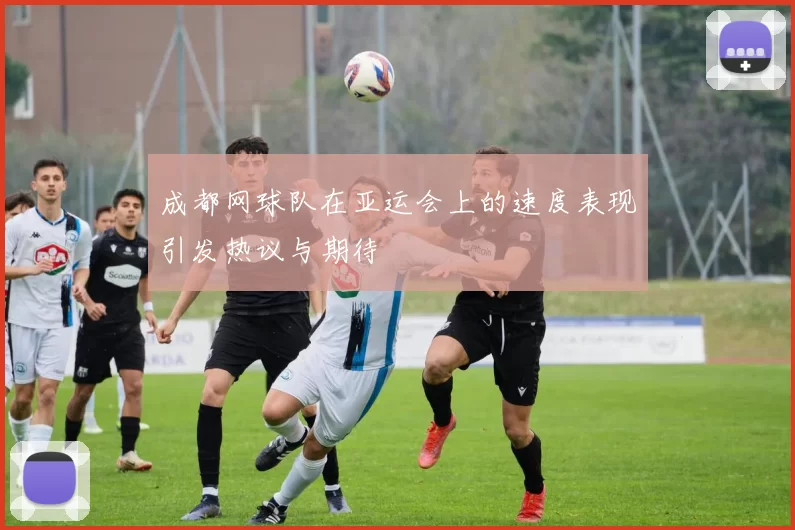 成都网球队在亚运会上的速度表现引发热议与期待