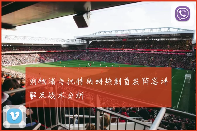 利物浦与托特纳姆热刺首发阵容详解及战术分析