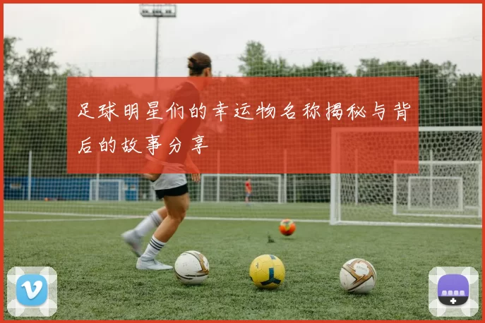 足球明星们的幸运物名称揭秘与背后的故事分享