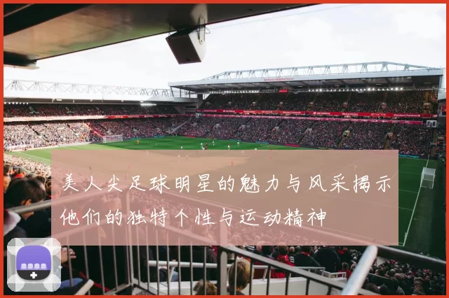 美人尖足球明星的魅力与风采揭示他们的独特个性与运动精神