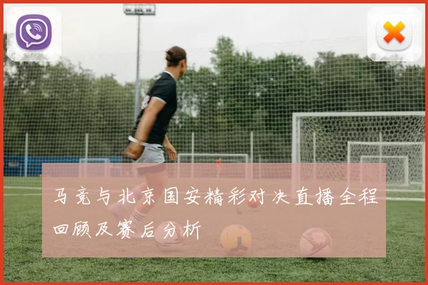 马竞与北京国安精彩对决直播全程回顾及赛后分析